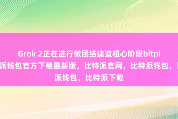 Grok 2正在进行微团结建造粗心阶段bitpie私钥比特派钱包官方下载最新版，比特派官网，比特派钱包，比特派下载