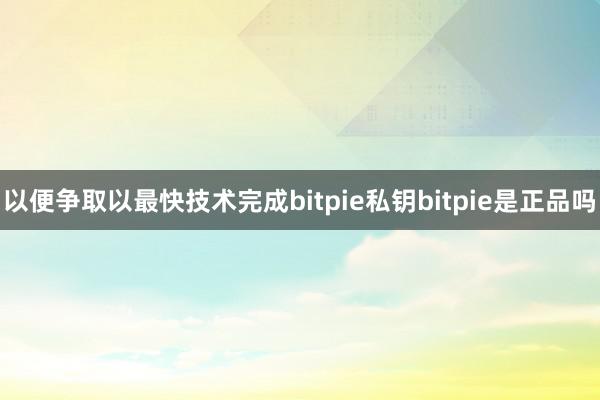 以便争取以最快技术完成bitpie私钥bitpie是正品吗