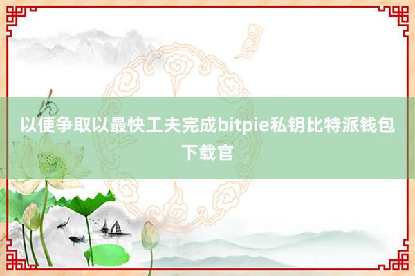 以便争取以最快工夫完成bitpie私钥比特派钱包下载官