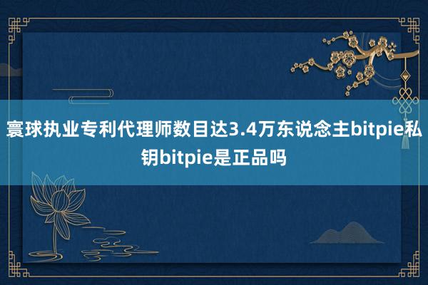 寰球执业专利代理师数目达3.4万东说念主bitpie私钥bitpie是正品吗