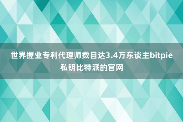 世界握业专利代理师数目达3.4万东谈主bitpie私钥比特派的官网