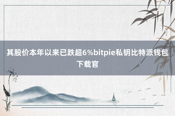 其股价本年以来已跌超6%bitpie私钥比特派钱包下载官