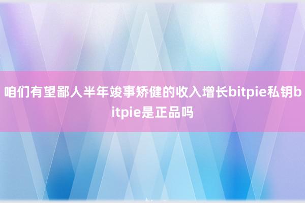 咱们有望鄙人半年竣事矫健的收入增长bitpie私钥bitpie是正品吗