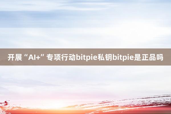 开展“AI+”专项行动bitpie私钥bitpie是正品吗