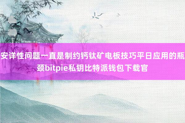 安详性问题一直是制约钙钛矿电板技巧平日应用的瓶颈bitpie私钥比特派钱包下载官