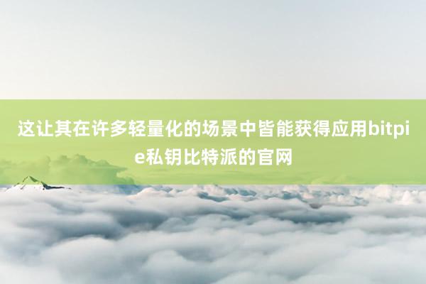 这让其在许多轻量化的场景中皆能获得应用bitpie私钥比特派的官网