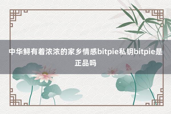 中华鲟有着浓浓的家乡情感bitpie私钥bitpie是正品吗