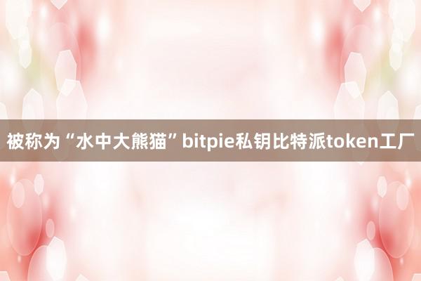 被称为“水中大熊猫”bitpie私钥比特派token工厂