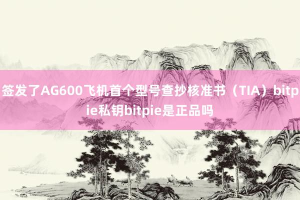 签发了AG600飞机首个型号查抄核准书（TIA）bitpie私钥bitpie是正品吗