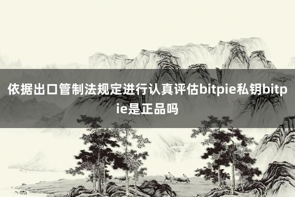 依据出口管制法规定进行认真评估bitpie私钥bitpie是正品吗