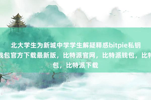 北大学生为新城中学学生解疑释惑bitpie私钥比特派钱包官方下载最新版，比特派官网，比特派钱包，比特派下载