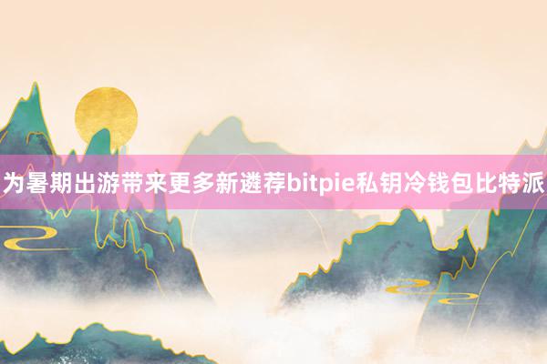 为暑期出游带来更多新遴荐bitpie私钥冷钱包比特派