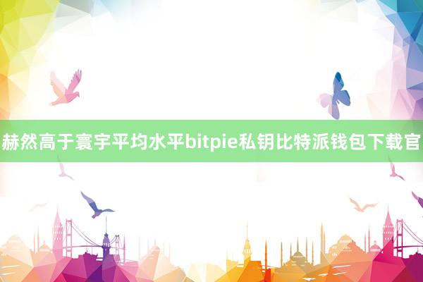 赫然高于寰宇平均水平bitpie私钥比特派钱包下载官