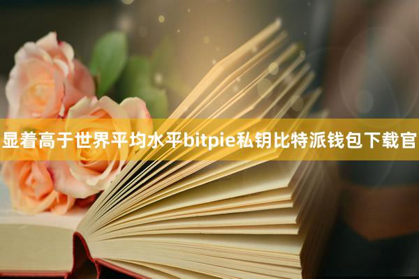 显着高于世界平均水平bitpie私钥比特派钱包下载官