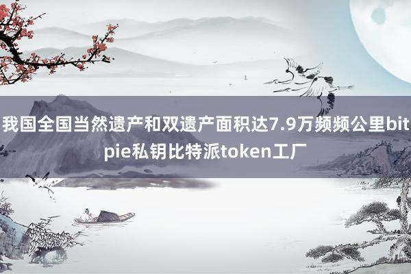 我国全国当然遗产和双遗产面积达7.9万频频公里bitpie私钥比特派token工厂