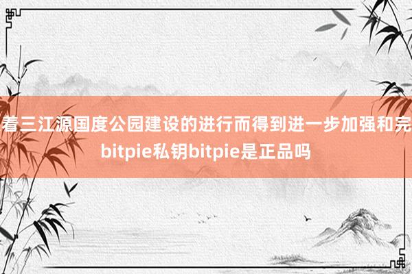 跟着三江源国度公园建设的进行而得到进一步加强和完善bitpie私钥bitpie是正品吗