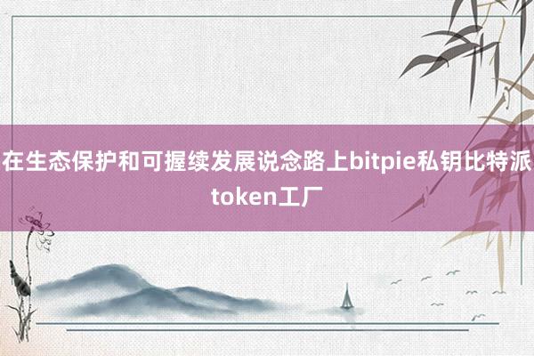 在生态保护和可握续发展说念路上bitpie私钥比特派token工厂