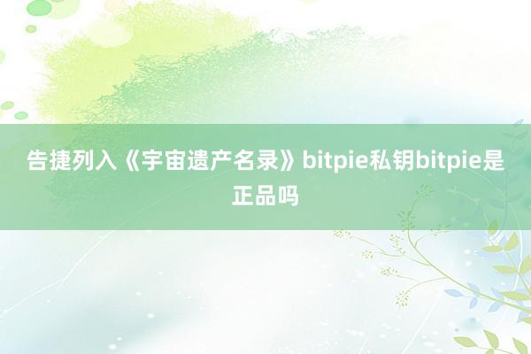 告捷列入《宇宙遗产名录》bitpie私钥bitpie是正品吗