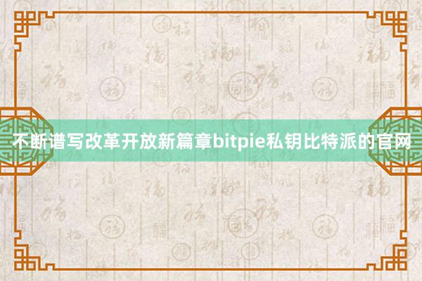 不断谱写改革开放新篇章bitpie私钥比特派的官网