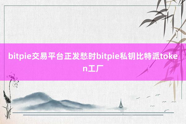 bitpie交易平台正发愁时bitpie私钥比特派token工厂