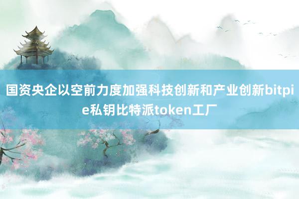 国资央企以空前力度加强科技创新和产业创新bitpie私钥比特派token工厂