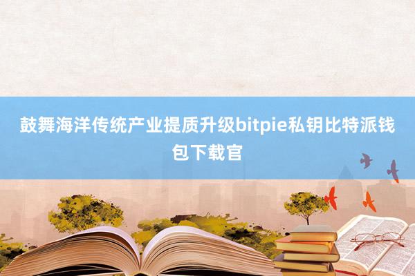 鼓舞海洋传统产业提质升级bitpie私钥比特派钱包下载官