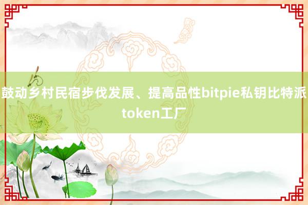 鼓动乡村民宿步伐发展、提高品性bitpie私钥比特派token工厂