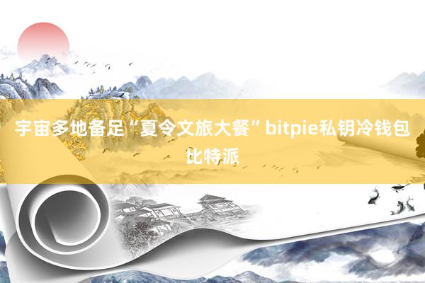 宇宙多地备足“夏令文旅大餐”bitpie私钥冷钱包比特派