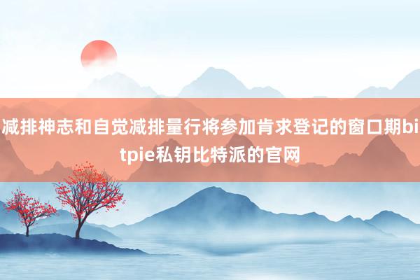 减排神志和自觉减排量行将参加肯求登记的窗口期bitpie私钥比特派的官网