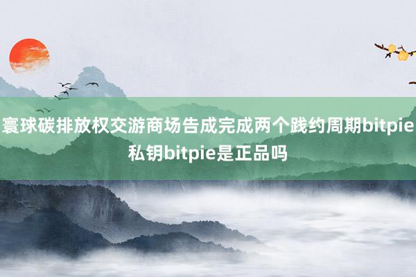 寰球碳排放权交游商场告成完成两个践约周期bitpie私钥bitpie是正品吗