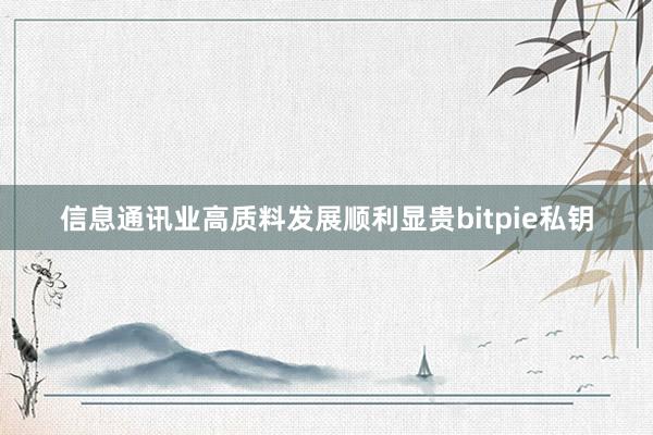 信息通讯业高质料发展顺利显贵bitpie私钥