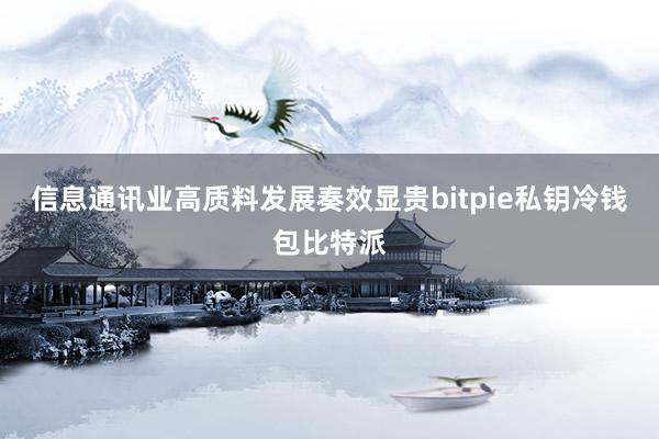 信息通讯业高质料发展奏效显贵bitpie私钥冷钱包比特派