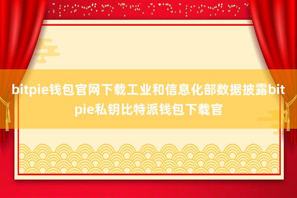 bitpie钱包官网下载工业和信息化部数据披露bitpie私钥比特派钱包下载官