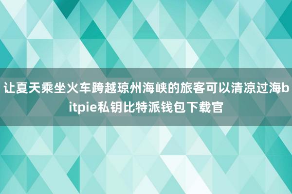 让夏天乘坐火车跨越琼州海峡的旅客可以清凉过海bitpie私钥比特派钱包下载官