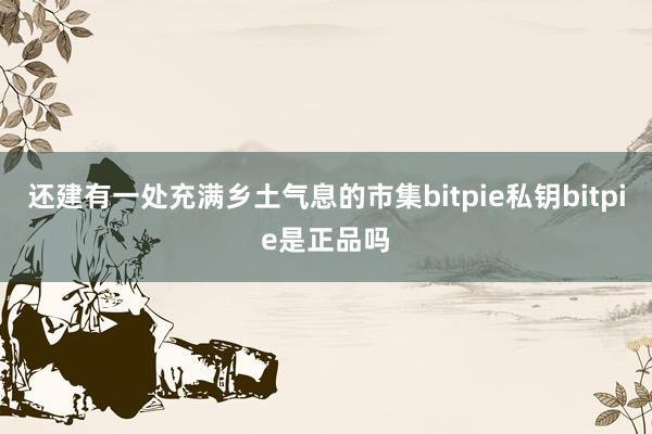 还建有一处充满乡土气息的市集bitpie私钥bitpie是正品吗