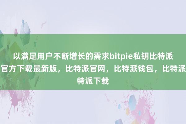 以满足用户不断增长的需求bitpie私钥比特派钱包官方下载最新版，比特派官网，比特派钱包，比特派下载