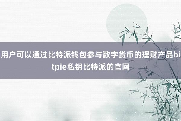 用户可以通过比特派钱包参与数字货币的理财产品bitpie私钥比特派的官网