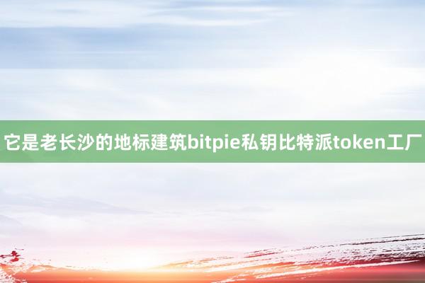 它是老长沙的地标建筑bitpie私钥比特派token工厂