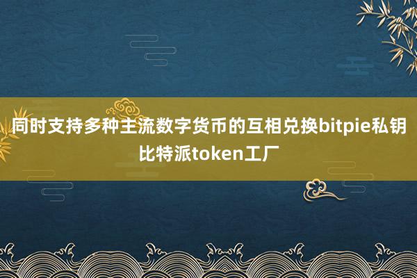 同时支持多种主流数字货币的互相兑换bitpie私钥比特派token工厂