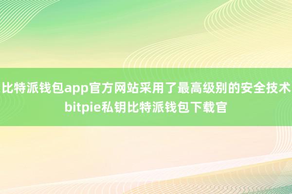 比特派钱包app官方网站采用了最高级别的安全技术bitpie私钥比特派钱包下载官