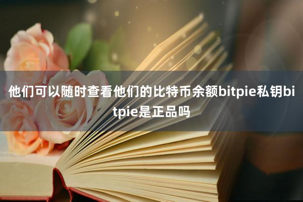 他们可以随时查看他们的比特币余额bitpie私钥bitpie是正品吗