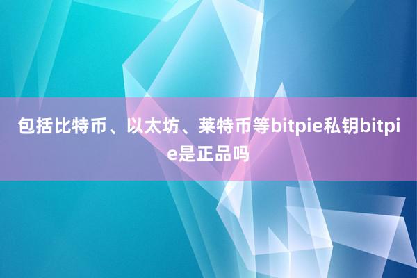 包括比特币、以太坊、莱特币等bitpie私钥bitpie是正品吗