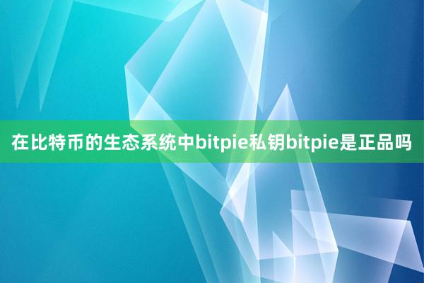 在比特币的生态系统中bitpie私钥bitpie是正品吗