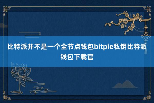 比特派并不是一个全节点钱包bitpie私钥比特派钱包下载官