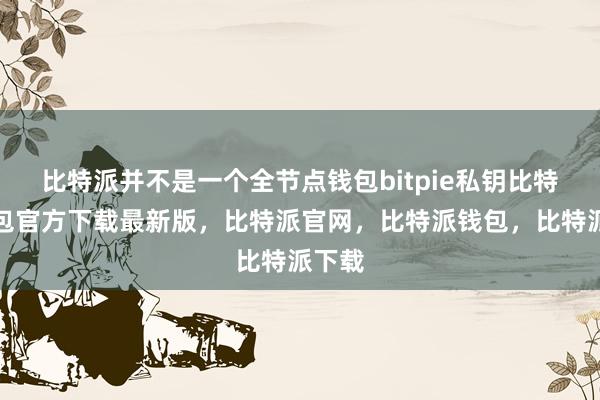 比特派并不是一个全节点钱包bitpie私钥比特派钱包官方下载最新版，比特派官网，比特派钱包，比特派下载