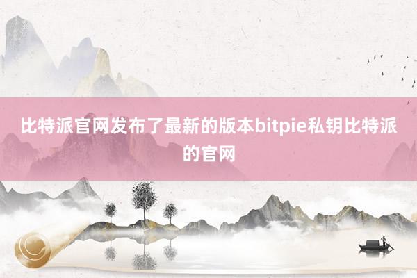 比特派官网发布了最新的版本bitpie私钥比特派的官网