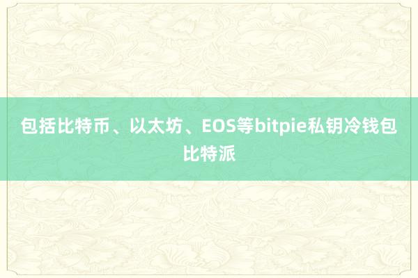 包括比特币、以太坊、EOS等bitpie私钥冷钱包比特派