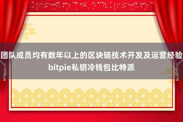 团队成员均有数年以上的区块链技术开发及运营经验bitpie私钥冷钱包比特派