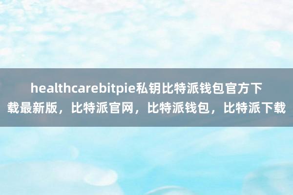 healthcarebitpie私钥比特派钱包官方下载最新版，比特派官网，比特派钱包，比特派下载