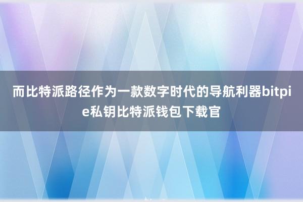 而比特派路径作为一款数字时代的导航利器bitpie私钥比特派钱包下载官